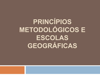 PRINCÍPIOS
METODOLÓGICOS E
ESCOLAS
GEOGRÁFICAS
 