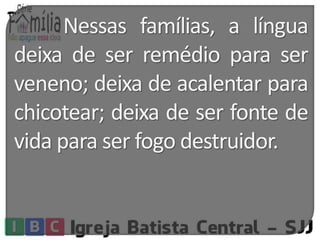 Nessas famílias, a língua 
deixa de ser remédio para ser 
veneno; deixa de acalentar para 
chicotear; deixa de ser fonte de 
vida para ser fogo destruidor. 
 
