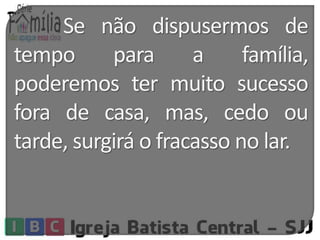 Se não dispusermos de 
tempo para a família, 
poderemos ter muito sucesso 
fora de casa, mas, cedo ou 
tarde, surgirá o fracasso no lar. 
 
