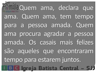 Quem ama, declara que 
ama. Quem ama, tem tempo 
para a pessoa amada. Quem 
ama procura agradar a pessoa 
amada. Os casais mais felizes 
são aqueles que encontraram 
tempo para estaremjuntos. 
 