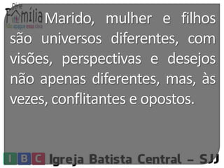 Marido, mulher e filhos 
são universos diferentes, com 
visões, perspectivas e desejos 
não apenas diferentes, mas, às 
vezes, conflitantes e opostos. 
 