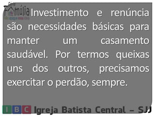 Investimento e renúncia 
são necessidades básicas para 
manter um casamento 
saudável. Por termos queixas 
uns dos outros, precisamos 
exercitar o perdão, sempre. 
 