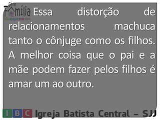Essa distorção de 
relacionamentos machuca 
tanto o cônjuge como os filhos. 
A melhor coisa que o pai e a 
mãe podem fazer pelos filhos é 
amar um ao outro. 
 