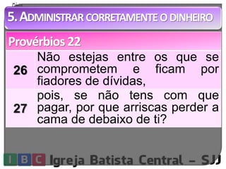 5.ADMINISTRAR CORRETAMENTEODINHEIRO 
Provérbios 22 
26 
Não estejas entre os que se 
comprometem e ficam por 
fiadores de dívidas, 
27 
pois, se não tens com que 
pagar, por que arriscas perder a 
cama de debaixo de ti? 
 