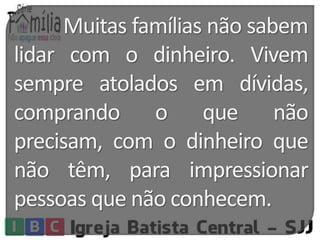 Muitas famílias não sabem 
lidar com o dinheiro. Vivem 
sempre atolados em dívidas, 
comprando o que não 
precisam, com o dinheiro que 
não têm, para impressionar 
pessoas que não conhecem. 
 