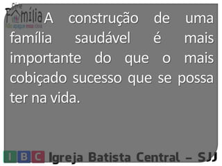 A construção de uma 
família saudável é mais 
importante do que o mais 
cobiçado sucesso que se possa 
ter na vida. 
 