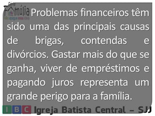 Problemas financeiros têm 
sido uma das principais causas 
de brigas, contendas e 
divórcios. Gastarmais do que se 
ganha, viver de empréstimos e 
pagando juros representa um 
grande perigo para a família. 
 