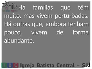 Há famílias que têm 
muito, mas vivem perturbadas. 
Há outras que, embora tenham 
pouco, vivem de forma 
abundante. 
 
