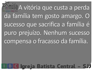 A vitória que custa a perda 
da família tem gosto amargo. O 
sucesso que sacrifica a família é 
puro prejuízo. Nenhum sucesso 
compensa o fracasso da família. 
 