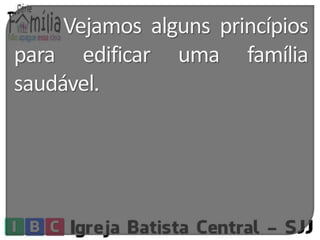 Vejamos alguns princípios 
para edificar uma família 
saudável. 
 