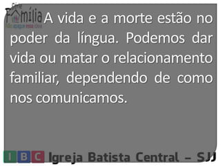 A vida e a morte estão no 
poder da língua. Podemos dar 
vida oumatar o relacionamento 
familiar, dependendo de como 
nos comunicamos. 
 