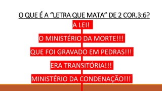 O QUE É A “LETRA QUE MATA” DE 2 COR.3:6?
A LEI!
O MINISTÉRIO DA MORTE!!!
QUE FOI GRAVADO EM PEDRAS!!!
ERA TRANSITÓRIA!!!
MINISTÉRIO DA CONDENAÇÃO!!!
 