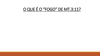 O QUE É O “FOGO” DE MT.3:11?
 