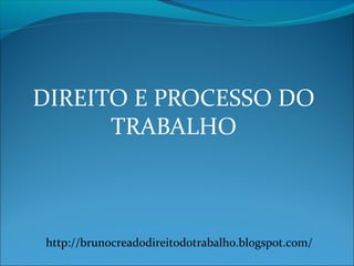 DIREITO E PROCESSO DO
TRABALHO
http://brunocreadodireitodotrabalho.blogspot.com/
 