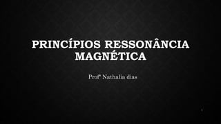 PRINCÍPIOS RESSONÂNCIA
MAGNÉTICA
Profª Nathalia dias
1
 