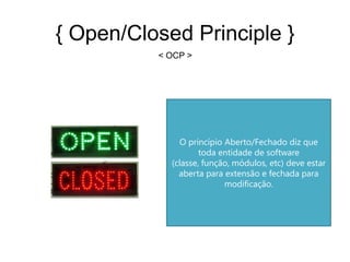 { Open/Closed Principle }
          < OCP >




              O princípio Aberto/Fechado diz que
                    toda entidade de software
            (classe, função, módulos, etc) deve estar
              aberta para extensão e fechada para
                          modificação.
 
