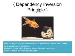 { Dependency Inversion
                Principle }
                    < DIP >




Módulos de alto nível não devem depender de módulos de baixo nível. Ambos
devem depender de abstrações.
Em segundo lugar, abstrações não devem depender de detalhes.
Detalhes devem depender de abstrações.
 