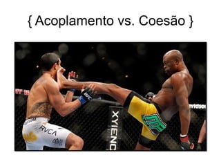 { Acoplamento vs. Coesão }
 