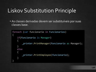 foreach (var funcionario in Funcionarios)
{
if(funcionario is Manager)
{
_printer.PrintManager(funcionario as Manager);
}
else
{
_printer.PrintEmployee(funcionario);
}
}
LSP
 