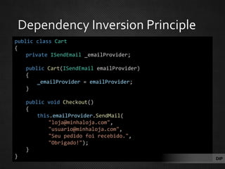 public class Cart
{
private ISendEmail _emailProvider;
public Cart(ISendEmail emailProvider)
{
_emailProvider = emailProvider;
}
public void Checkout()
{
this.emailProvider.SendMail(
"loja@minhaloja.com",
"usuario@minhaloja.com",
"Seu pedido foi recebido.",
"Obrigado!");
}
} DIP
 