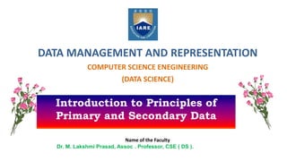 DATA MANAGEMENT AND REPRESENTATION
COMPUTER SCIENCE ENEGINEERING
(DATA SCIENCE)
Name of the Faculty
Dr. M. Lakshmi Prasad, Assoc . Professor, CSE ( DS ).
Introduction to Principles of
Primary and Secondary Data
 