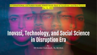 Inovasi, Technology, and Social Science
in Disruption Era
INTERNATIONAL	LECTURER	SHARE	SERIES	Study Base of Academic and Best Practice
Dec 16, 2021
By :
RR Roosita Cindrakasih, Sh, M.I.Kom
 