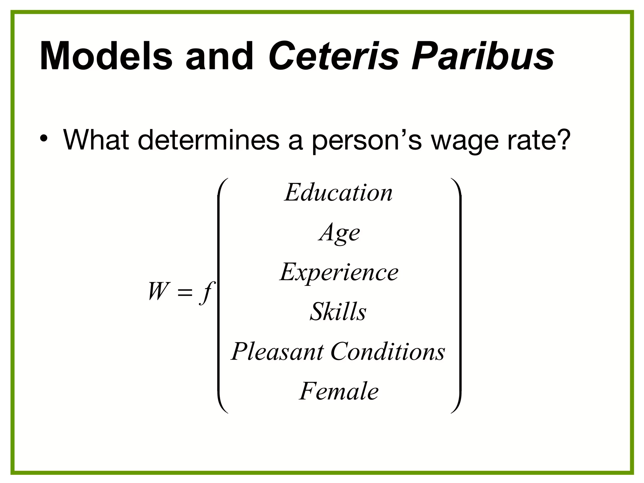 Models and Ceteris Paribus
• What determines a person’s wage rate?




















=
Female
ConditionsPleasant
Skills
Experience
Age
Education
fW
 
