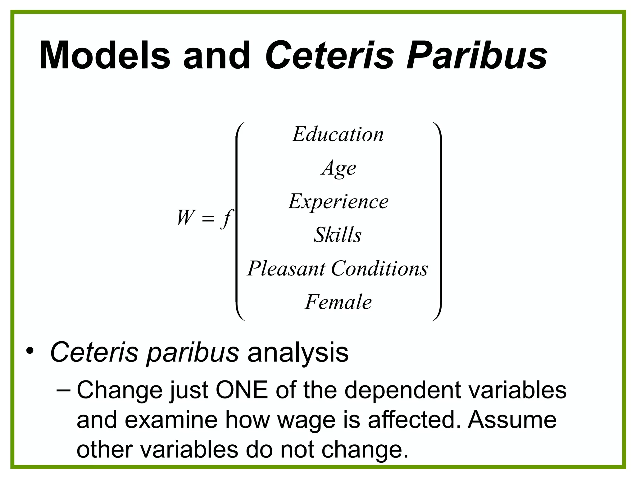 Models and Ceteris Paribus
• Ceteris paribus analysis
– Change just ONE of the dependent variables
and examine how wage is affected. Assume
other variables do not change.




















=
Female
ConditionsPleasant
Skills
Experience
Age
Education
fW
 