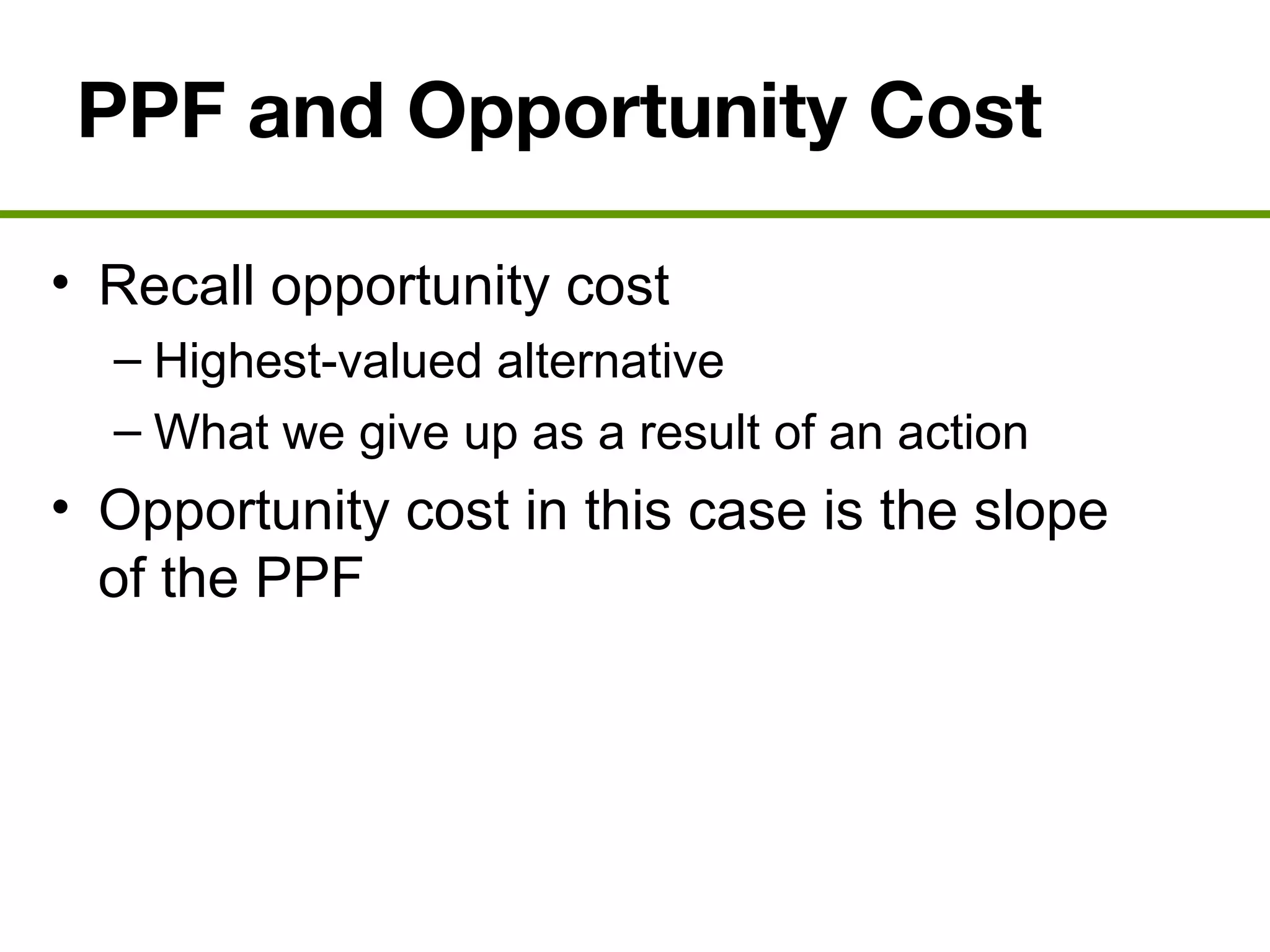 PPF and Opportunity Cost
• Recall opportunity cost
– Highest-valued alternative
– What we give up as a result of an action
• Opportunity cost in this case is the slope
of the PPF
 