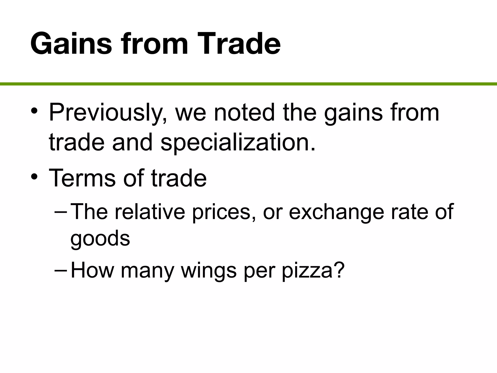 Gains from Trade
• Previously, we noted the gains from
trade and specialization.
• Terms of trade
–The relative prices, or exchange rate of
goods
–How many wings per pizza?
 