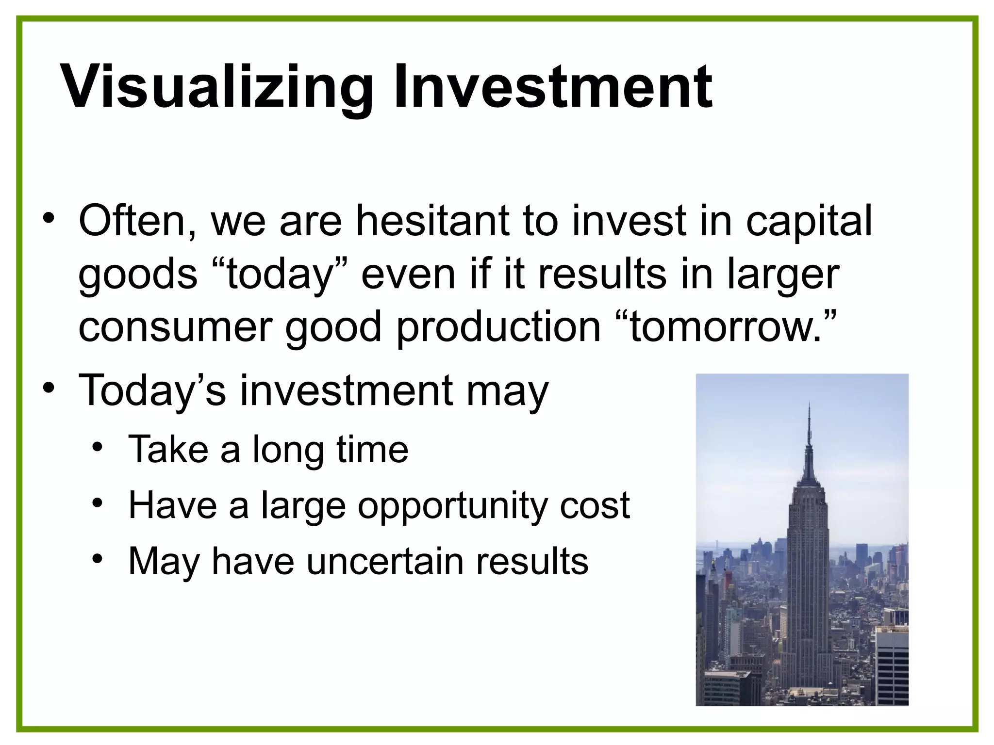Visualizing Investment
• Often, we are hesitant to invest in capital
goods “today” even if it results in larger
consumer good production “tomorrow.”
• Today’s investment may
• Take a long time
• Have a large opportunity cost
• May have uncertain results
 