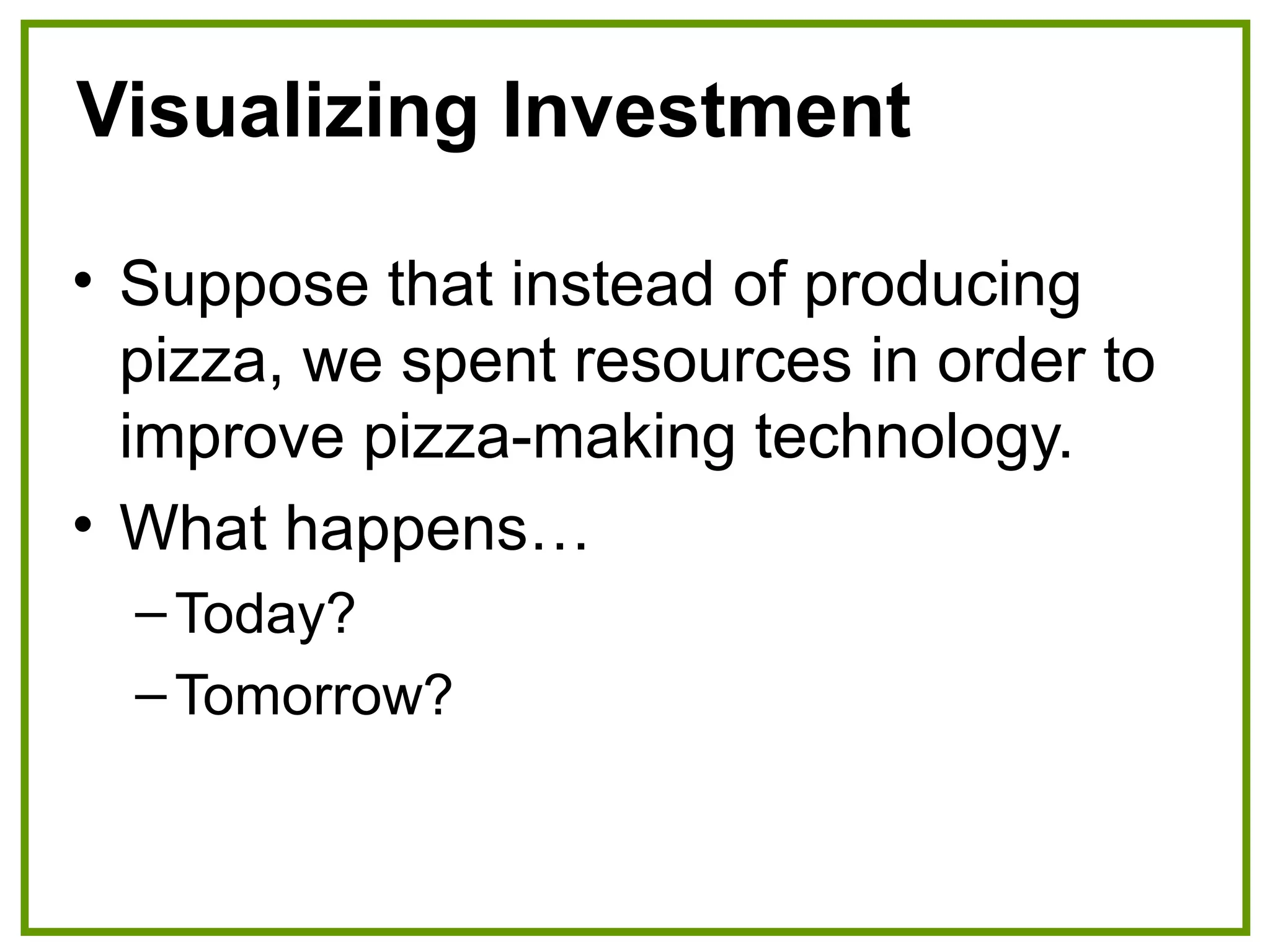 Visualizing Investment
• Suppose that instead of producing
pizza, we spent resources in order to
improve pizza-making technology.
• What happens…
–Today?
–Tomorrow?
 