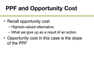 PPF and Opportunity Cost
• Recall opportunity cost
– Highest-valued alternative
– What we give up as a result of an action
• Opportunity cost in this case is the slope
of the PPF
 