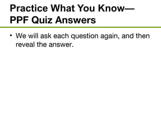 Practice What You Know—
PPF Quiz Answers
• We will ask each question again, and then
reveal the answer.
 