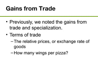 Gains from Trade
• Previously, we noted the gains from
trade and specialization.
• Terms of trade
–The relative prices, or exchange rate of
goods
–How many wings per pizza?
 
