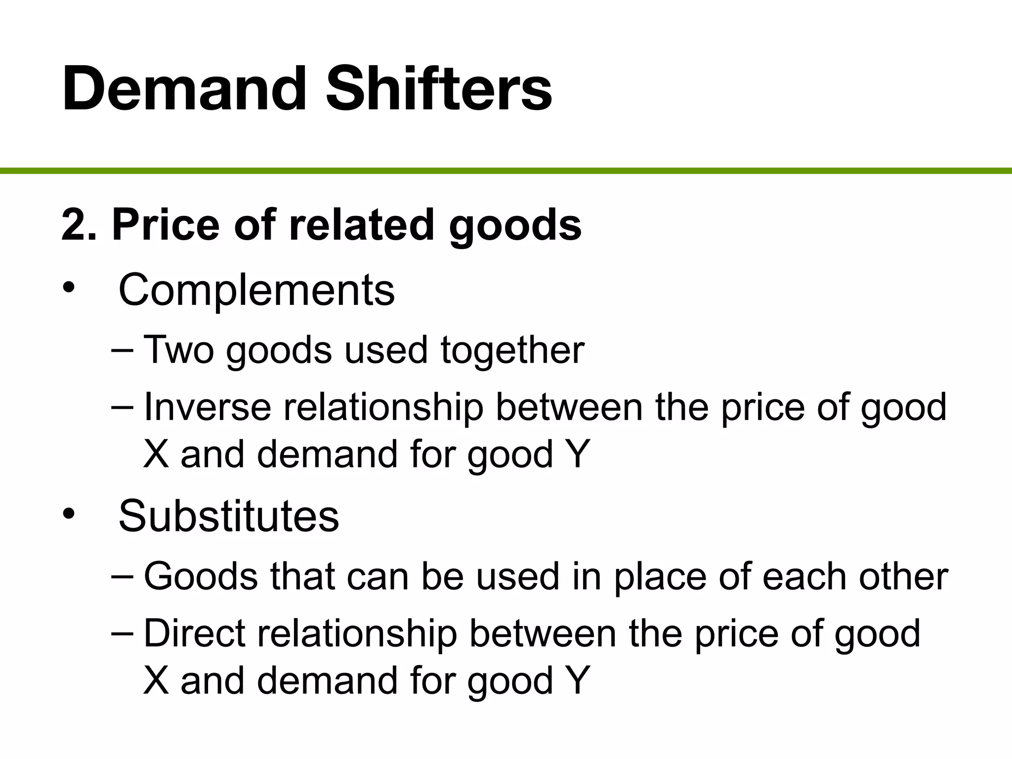 Demand Shifters
2. Price of related goods
• Complements
– Two goods used together
– Inverse relationship between the price of good
X and demand for good Y
• Substitutes
– Goods that can be used in place of each other
– Direct relationship between the price of good
X and demand for good Y
 