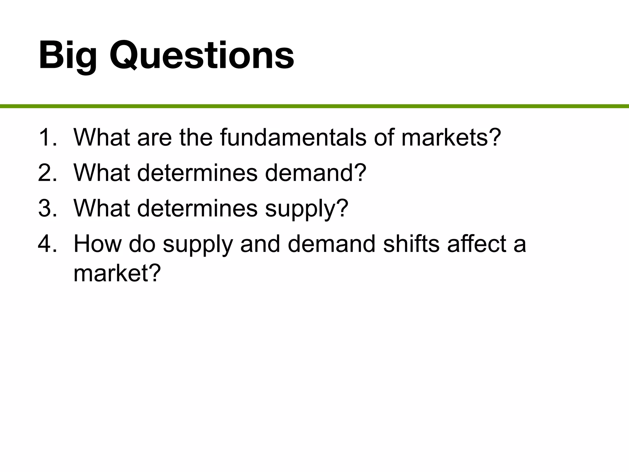 Big Questions
1. What are the fundamentals of markets?
2. What determines demand?
3. What determines supply?
4. How do supply and demand shifts affect a
market?
 