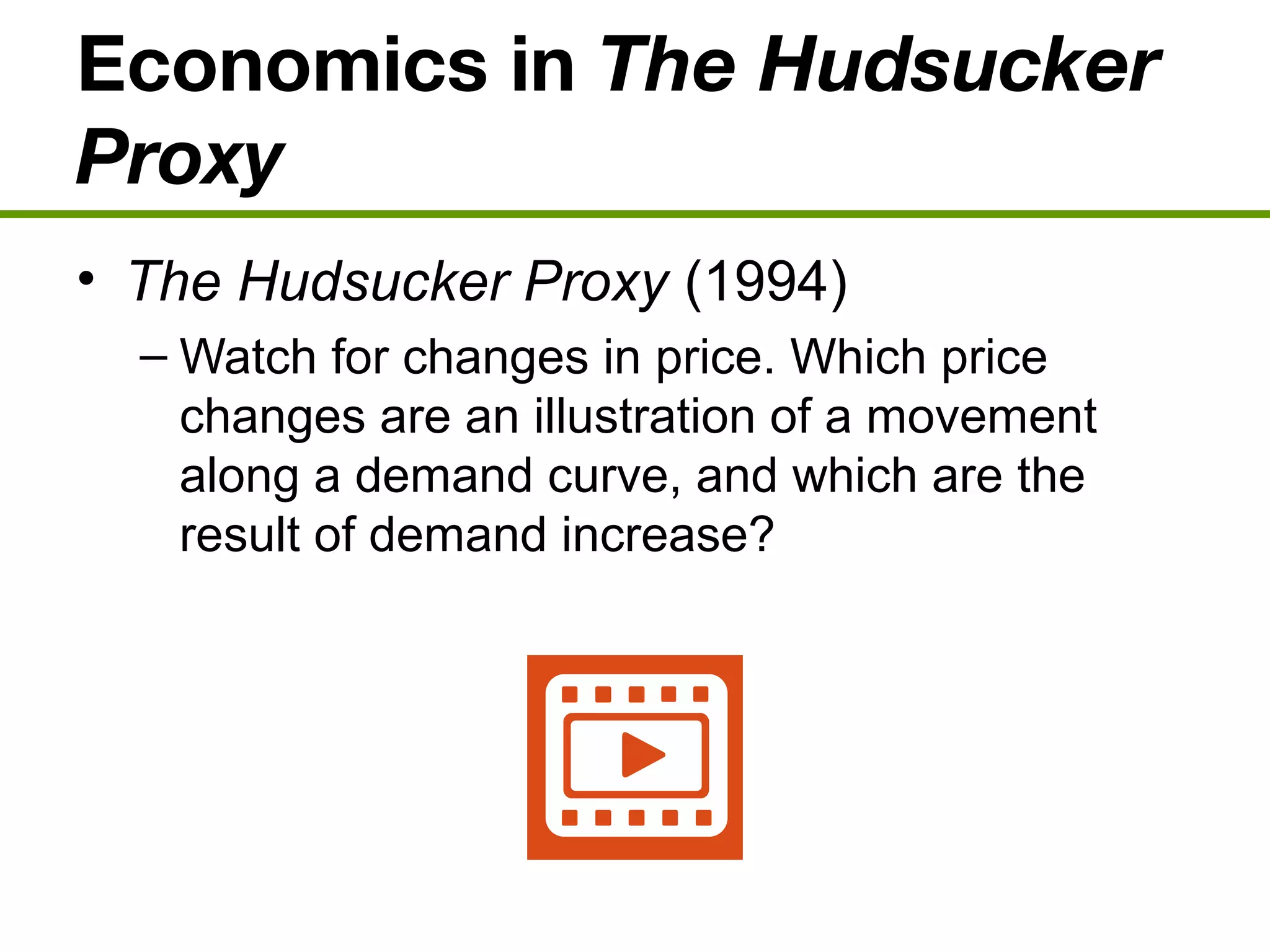 Economics in The Hudsucker
Proxy
• The Hudsucker Proxy (1994)
– Watch for changes in price. Which price
changes are an illustration of a movement
along a demand curve, and which are the
result of demand increase?
 