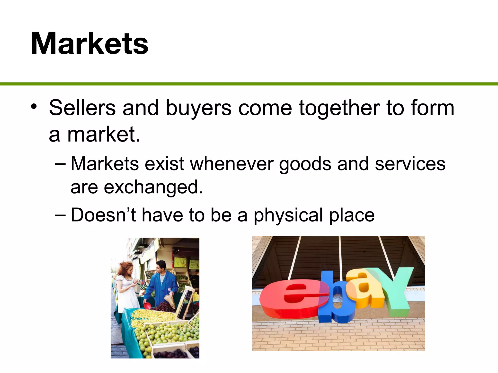 Markets
• Sellers and buyers come together to form
a market.
– Markets exist whenever goods and services
are exchanged.
– Doesn’t have to be a physical place
 