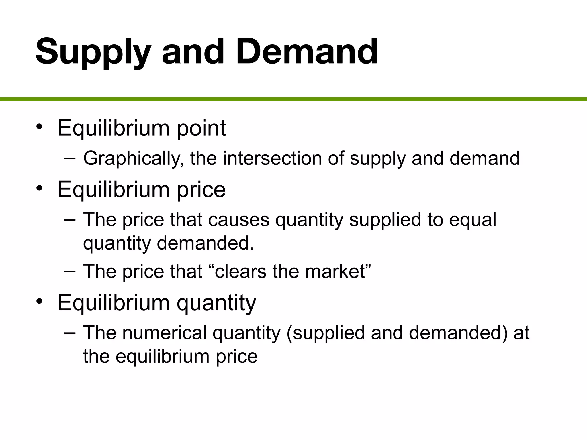 Supply and Demand
• Equilibrium point
– Graphically, the intersection of supply and demand
• Equilibrium price
– The price that causes quantity supplied to equal
quantity demanded.
– The price that “clears the market”
• Equilibrium quantity
– The numerical quantity (supplied and demanded) at
the equilibrium price
 
