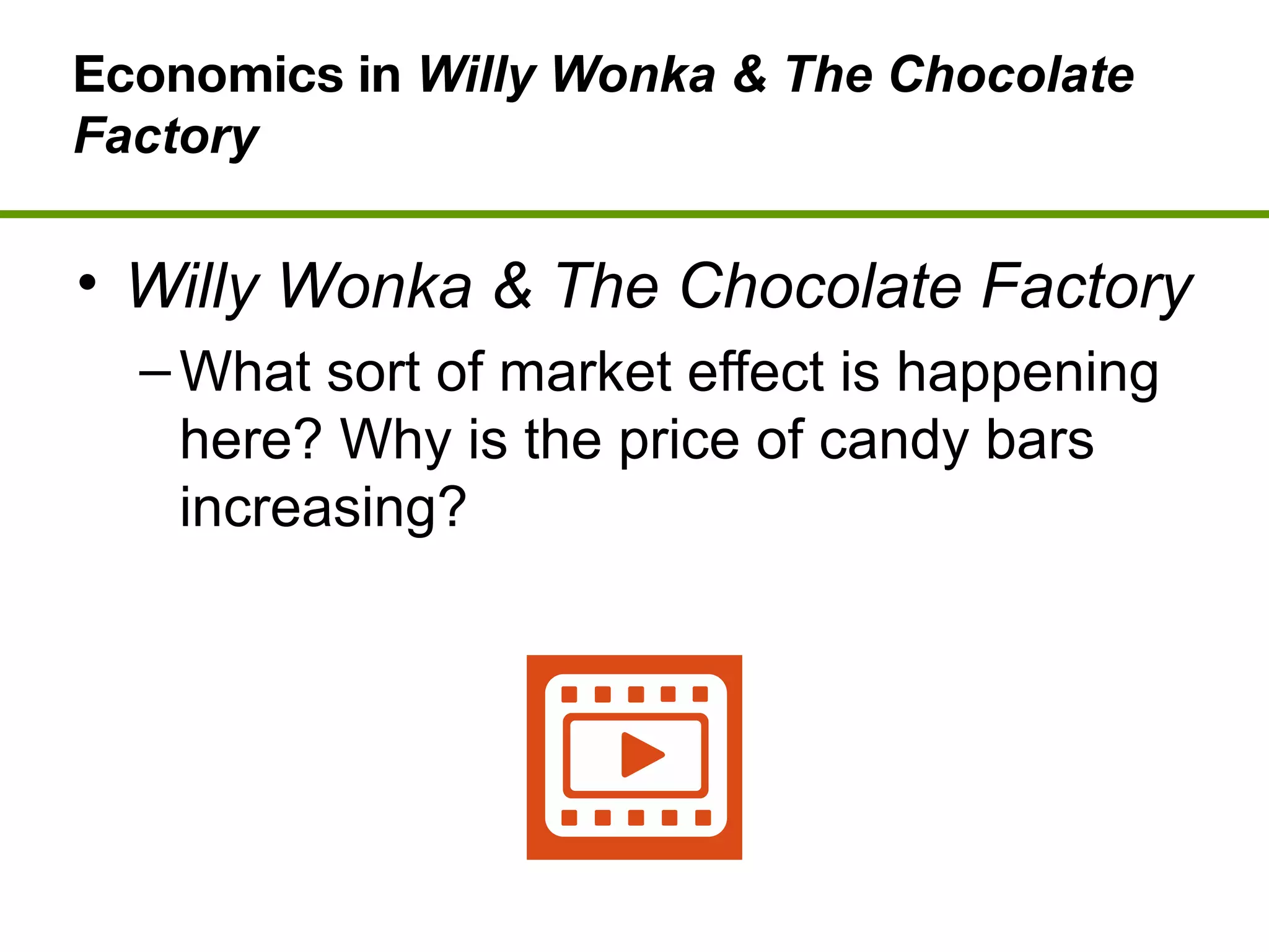 Economics in Willy Wonka & The Chocolate
Factory
• Willy Wonka & The Chocolate Factory
–What sort of market effect is happening
here? Why is the price of candy bars
increasing?
 