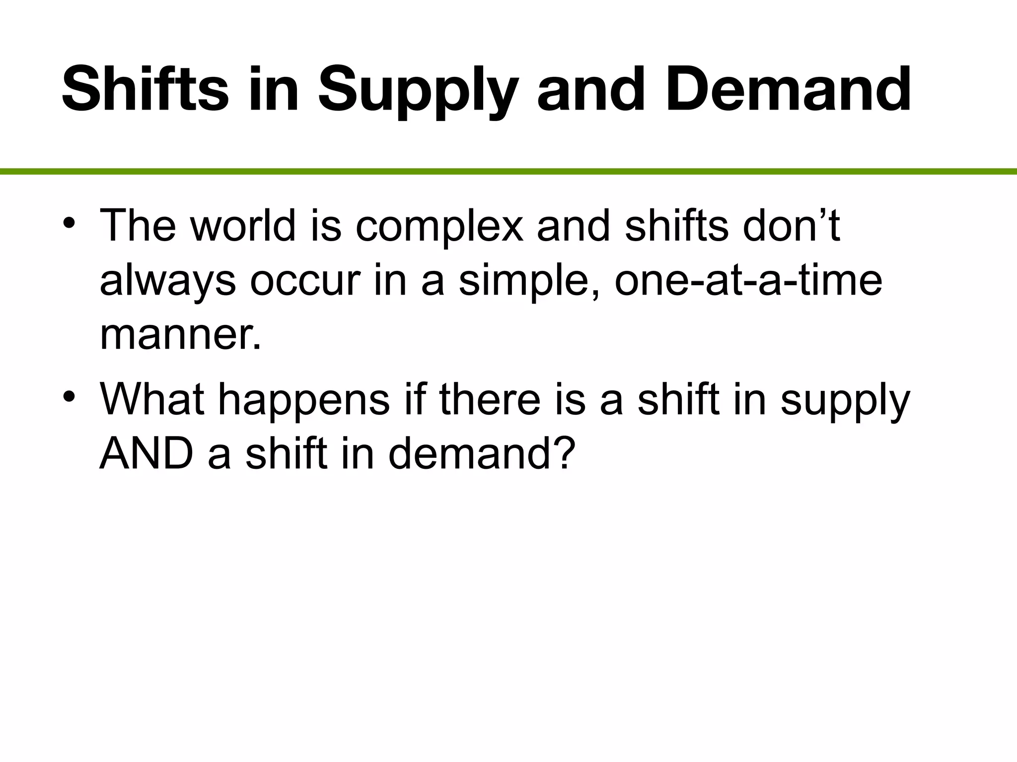 Shifts in Supply and Demand
• The world is complex and shifts don’t
always occur in a simple, one-at-a-time
manner.
• What happens if there is a shift in supply
AND a shift in demand?
 