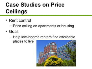 Case Studies on Price
Ceilings
• Rent control
– Price ceiling on apartments or housing
• Goal:
– Help low-income renters find affordable
places to live
 