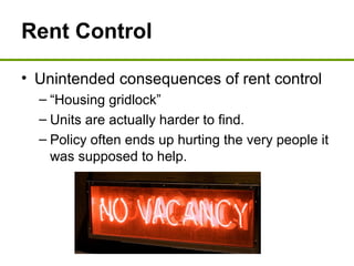 Rent Control
• Unintended consequences of rent control
– “Housing gridlock”
– Units are actually harder to find.
– Policy often ends up hurting the very people it
was supposed to help.
 