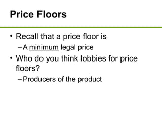 Price Floors
• Recall that a price floor is
–A minimum legal price
• Who do you think lobbies for price
floors?
–Producers of the product
 