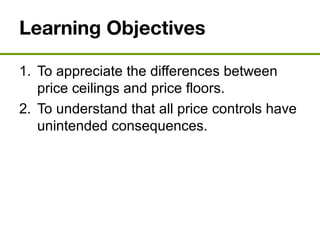 Learning Objectives
1. To appreciate the differences between
price ceilings and price floors.
2. To understand that all price controls have
unintended consequences.
 