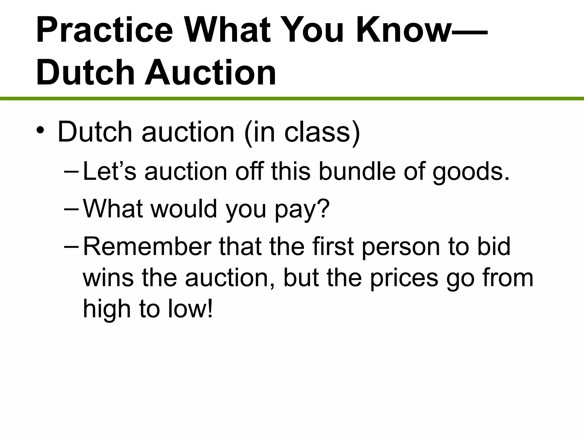 Practice What You Know—
Dutch Auction
• Dutch auction (in class)
–Let’s auction off this bundle of goods.
–What would you pay?
–Remember that the first person to bid
wins the auction, but the prices go from
high to low!
 