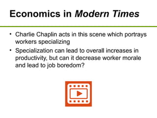 Economics in Modern Times
• Charlie Chaplin acts in this scene which portrays
workers specializing
• Specialization can lead to overall increases in
productivity, but can it decrease worker morale
and lead to job boredom?
 