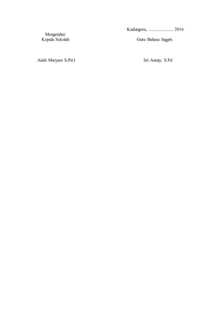 Kadungora, ...................... 2016
Mengetahui
Kepala Sekolah Guru Bahasa Inggris
Adah Maryam S,Pd.I Sri Astuty, S.Pd
 