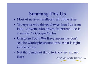 Summing This Up
• Most of us live mindlessly all of the time-
• "Everyone who drives slower than I do is an
idiot. Anyone who drives faster than I do is
a maniac." - George Carlin
• Using the Tools We Have means we don't
see the whole picture and miss what is right
in front of us
• Not there and not there to know we are not
there
 